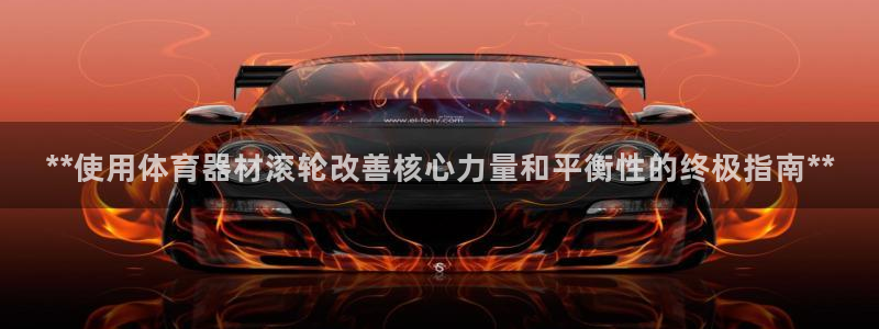 耀世集团:**使用体育器材滚轮改善核心力量和平衡性的终极指南