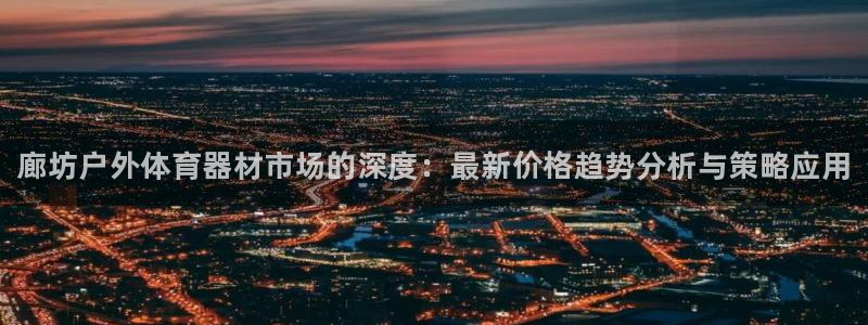 耀世平台乙六七五一38:廊坊户外体育器材市场的深度:最新价格